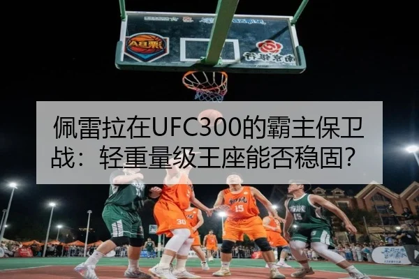 佩雷拉在UFC300的霸主保卫战：轻重量级王座能否稳固？