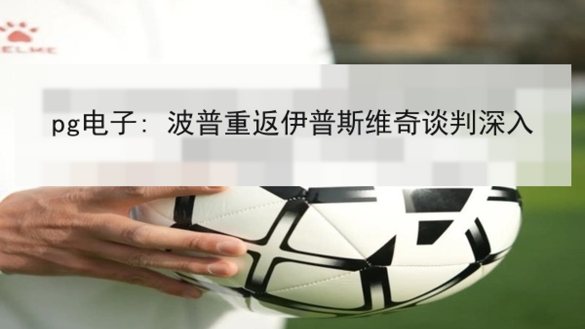 pg电子: 波普重返伊普斯维奇谈判深入