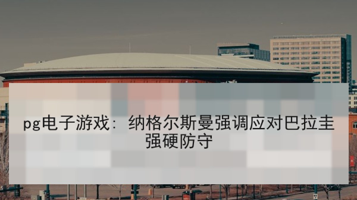 pg电子游戏: 纳格尔斯曼强调应对巴拉圭强硬防守