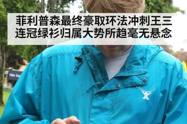 菲利普森最终豪取环法冲刺王三连冠绿衫归属大势所趋毫无悬念