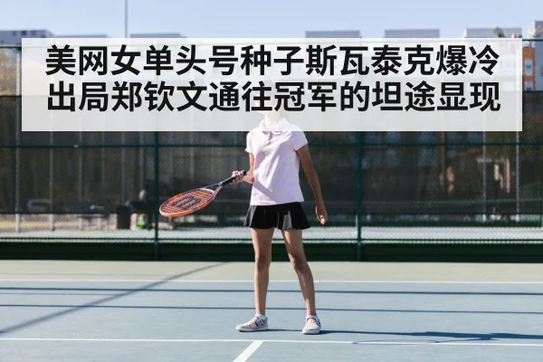 美网女单头号种子斯瓦泰克爆冷出局郑钦文通往冠军的坦途显现