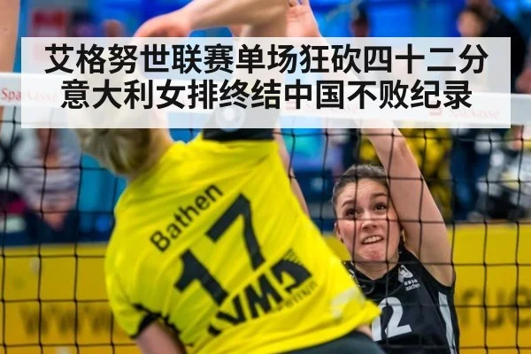 艾格努世联赛单场狂砍四十二分 意大利女排终结中国不败纪录
